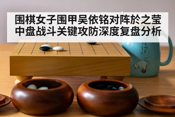 围棋女子围甲吴依铭对阵於之莹中盘战斗关键攻防深度复盘分析
