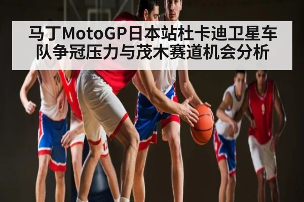马丁MotoGP日本站杜卡迪卫星车队争冠压力与茂木赛道机会分析