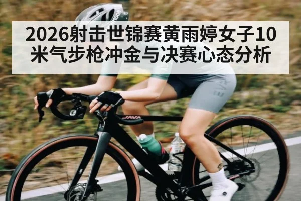 2026射击世锦赛黄雨婷女子10米气步枪冲金与决赛心态分析