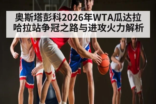 奥斯塔彭科2026年WTA瓜达拉哈拉站争冠之路与进攻火力解析