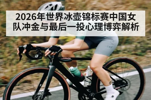 2026年世界冰壶锦标赛中国女队冲金与最后一投心理博弈解析