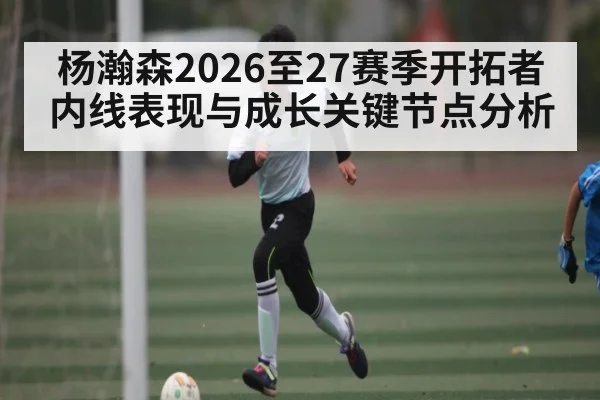 杨瀚森2026至27赛季开拓者内线表现与成长关键节点分析