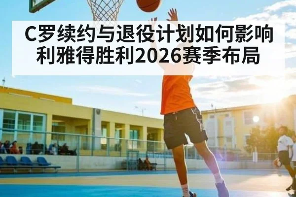 C罗续约与退役计划如何影响利雅得胜利2026赛季布局