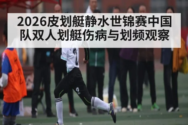 2026皮划艇静水世锦赛中国队双人划艇伤病与划频观察